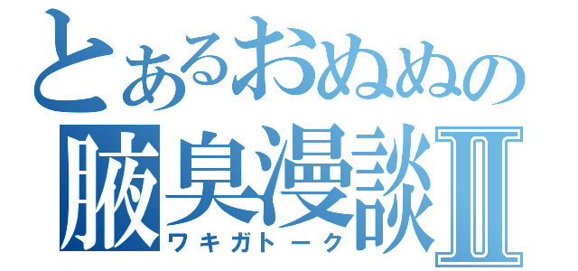 とあるおぬぬの腋臭漫談Ⅱ（ワキガトーク）