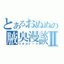 とあるおぬぬの腋臭漫談Ⅱ（ワキガトーク）