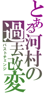 とある河村の過去改変（パストチェンジ）