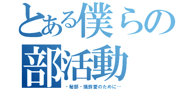 とある僕らの部活動（‐秘部‐璃鈴愛のために…）