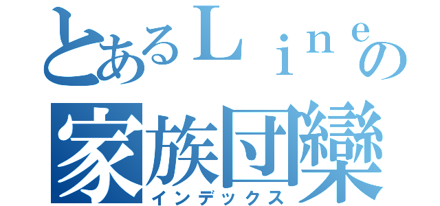 とあるＬｉｎｅのの家族団欒（インデックス）