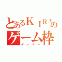 とあるＫＩＲＡのゲーム枠（ゲーマー）