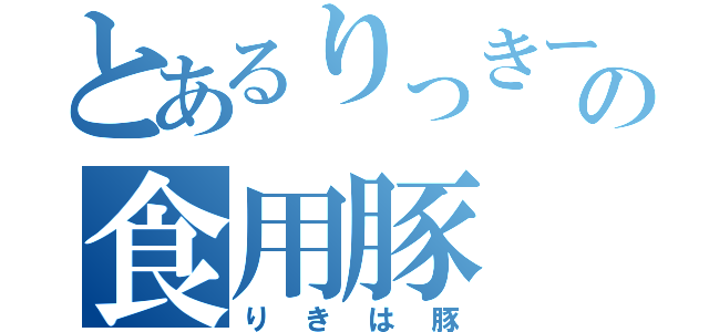 とあるりっきーの食用豚（りきは豚）