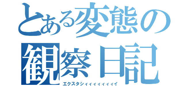 とある変態の観察日記（エクスタシィィィィィィィイ）