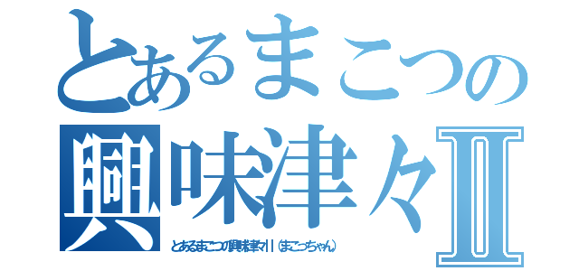 とあるまこつの興味津々Ⅱ（とあるまこつの興味津々Ⅱ（まこっちゃん））