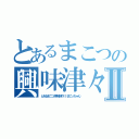 とあるまこつの興味津々Ⅱ（とあるまこつの興味津々Ⅱ（まこっちゃん））