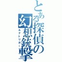 とある探偵の幻想銃撃手（ルナトリガー）