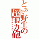 とある野生の超握力砲（ゴリデックス）