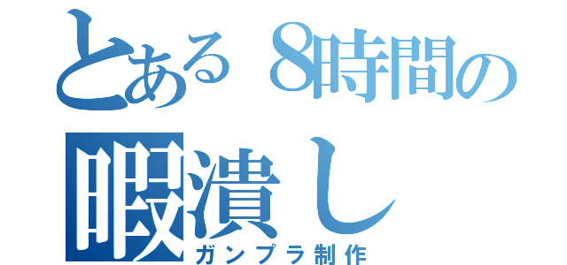 とある８時間の暇潰し（ガンプラ制作）