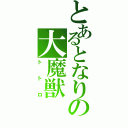 とあるとなりの大魔獣（トトロ）