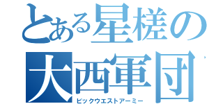 とある星槎の大西軍団（ビックウエストアーミー）