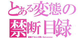 とある変態の禁断目録（変態でなにが悪いねんｗｗｗ）