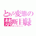 とある変態の禁断目録（変態でなにが悪いねんｗｗｗ）