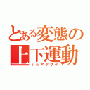 とある変態の上下運動（ｉｎアゲサゲ）