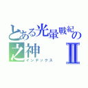 とある光暈戰紀 の之神Ⅱ（インデックス）