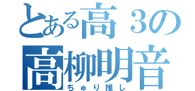 とある高３の高柳明音（ちゅり推し）