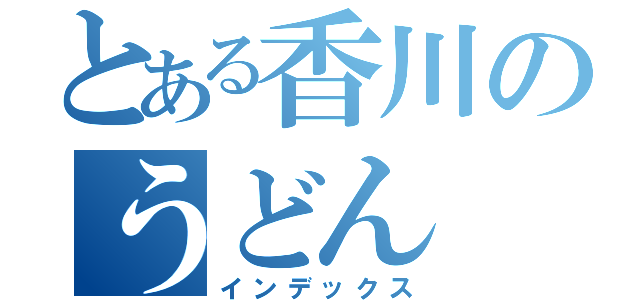 とある香川のうどん（インデックス）