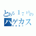 とある１７１点のハゲカスウンコ（舛添優介）