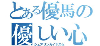 とある優馬の優しい心（シェアリンカイネス☆）