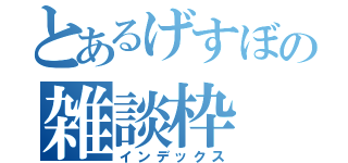 とあるげすぼの雑談枠（インデックス）