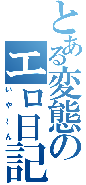 とある変態のエロ日記（いや～ん）