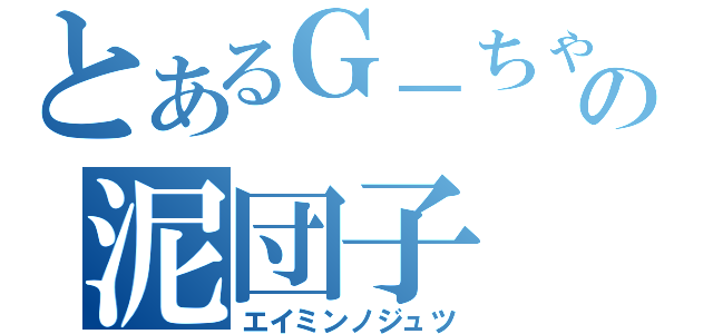 とあるＧ－ちゃんの泥団子（エイミンノジュツ）