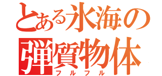 とある氷海の弾質物体（フルフル）