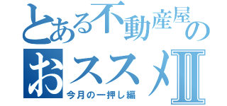 とある不動産屋のおススメ物件Ⅱ（今月の一押し編）