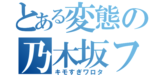 とある変態の乃木坂ファン（キモすぎワロタ）