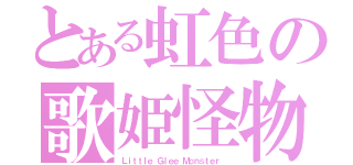 とある虹色の歌姫怪物達（Ｌｉｔｔｌｅ Ｇｌｅｅ Ｍｏｎｓｔｅｒ ）