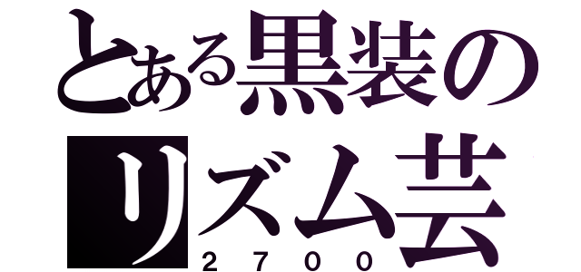 とある黒装のリズム芸（２７００）