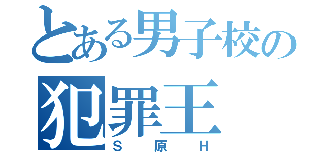 とある男子校の犯罪王（Ｓ原Ｈ）