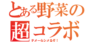 とある野菜の超コラボ（テメーらシメるぞ！）