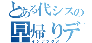 とある代シスの早帰りデー（インデックス）