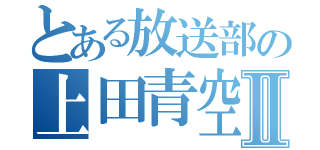 とある放送部の上田青空Ⅱ（）