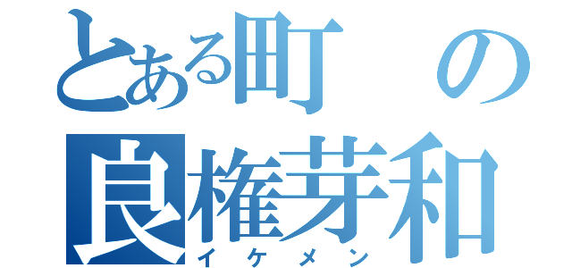 とある町の良権芽和（イケメン）