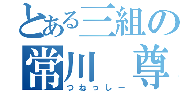 とある三組の常川　尊秀（つねっしー）