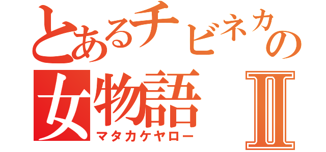 とあるチビネカマの女物語Ⅱ（マタカケヤロー）