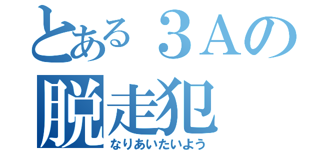 とある３Ａの脱走犯（なりあいたいよう）