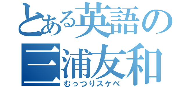 とある英語の三浦友和（むっつりスケベ）