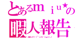 とあるｍｉｕ★の暇人報告（かまってヾ（⌒（ノ＊´＞ω＜）ノ）