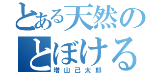 とある天然のとぼける（増山己太郎）