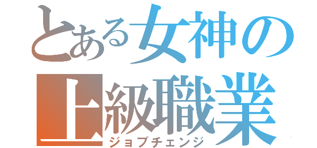 とある女神の上級職業（ジョブチェンジ）