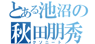 とある池沼の秋田朋秀（クソニート）