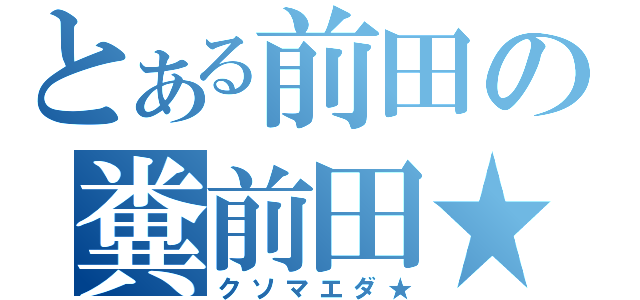 とある前田の糞前田★（クソマエダ★）