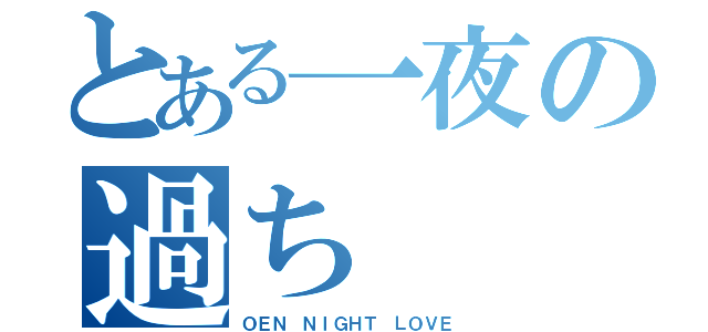 とある一夜の過ち（ＯＥＮ ＮＩＧＨＴ ＬＯＶＥ）