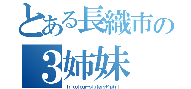 とある長織市の３姉妹（ｔｒｉｃｏｌｏｕｒ－ｓｉｓｔｅｒｓ＋１ｇｉｒｌ ）