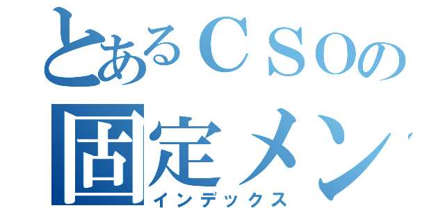 とあるＣＳＯの固定メンツ（インデックス）