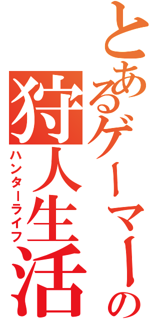 とあるゲーマーの狩人生活（ハンターライフ）