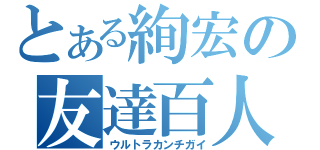 とある絢宏の友達百人（ウルトラカンチガイ）